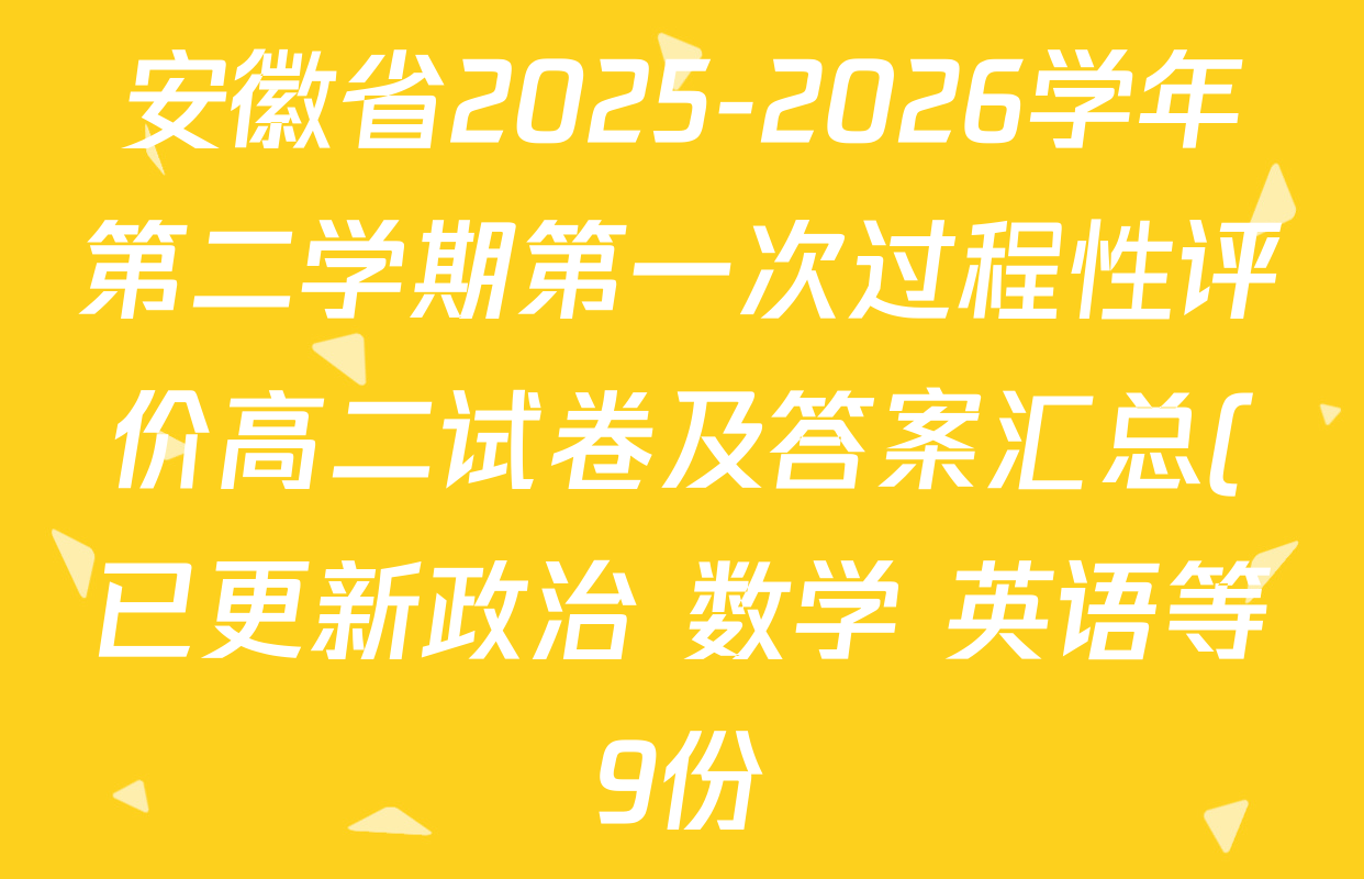 安徽省2025-2026学年第二学期第一次过程性评价高二试卷及答案汇总(已更新政治 数学 英语等9份) 安徽省2025-2026学年第二学期第一次过程性评价高二试卷及答案汇总(已更新政治 数学 英语等9份)